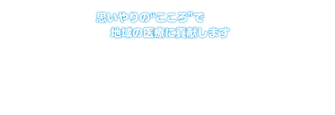 思いやりの“こころ”で地域の医療に貢献します